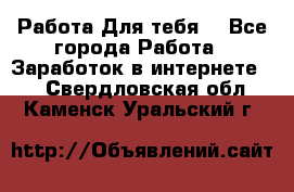 Работа Для тебя  - Все города Работа » Заработок в интернете   . Свердловская обл.,Каменск-Уральский г.